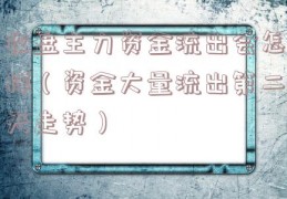 收盘主力资金流出会怎样（资金大量流出第二天走势）