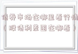 债券市场在哪里看行情（股债利差图在哪看）
