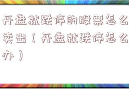 开盘就跌停的股票怎么卖出（开盘就跌停怎么办）