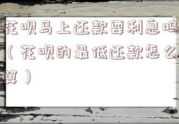 花呗马上还款要利息吗（花呗的最低还款怎么算）