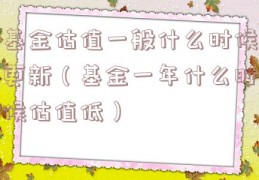 基金估值一般什么时候更新（基金一年什么时候估值低）