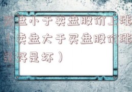 买盘小于卖盘股价上涨（卖盘大于买盘股价涨是好是坏）