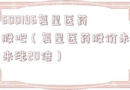 600196复星医药股吧（复星医药股价未来涨20倍）