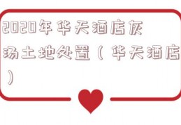 2020年华天酒店灰汤土地处置（华天酒店）