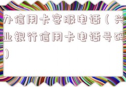办信用卡客服电话（兴业银行信用卡电话号码）