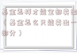 基金怎样才能全部卖出（基金怎么只能卖出一部分）