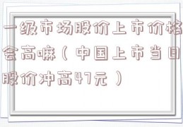 一级市场股价上市价格会高嘛（中国上市当日股价冲高47元）