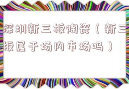 深圳新三板陶瓷（新三板属于场内市场吗）