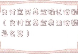 支付宝买基金确认份额（支付宝基金卖出份额怎么算）