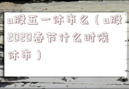 a股五一休市么（a股2020春节什么时候休市）