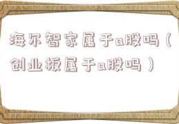 海尔智家属于a股吗（创业板属于a股吗）