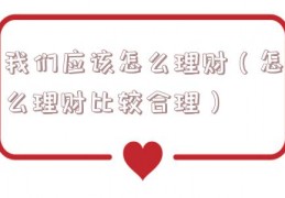 我们应该怎么理财（怎么理财比较合理）