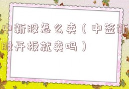 中新股怎么卖（中签新股开板就卖吗）