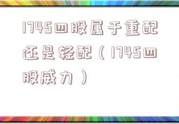 1745四股属于重配还是轻配（1745四股威力）