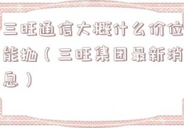 三旺通信大概什么价位能抛（三旺集团最新消息）