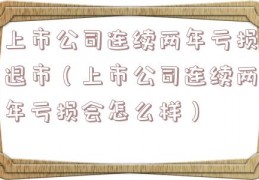 上市公司连续两年亏损退市（上市公司连续两年亏损会怎么样）