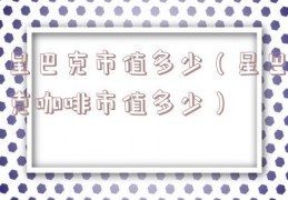 星巴克市值多少（星巴克咖啡市值多少）