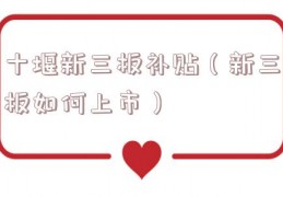 十堰新三板补贴（新三板如何上市）