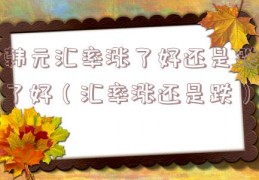 韩元汇率涨了好还是跌了好（汇率涨还是跌）