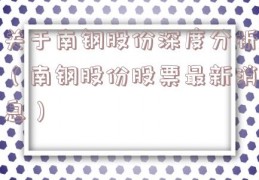 关于南钢股份深度分析（南钢股份股票最新消息）