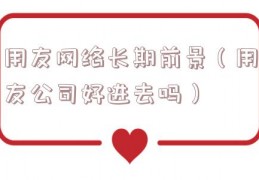 用友网络长期前景（用友公司好进去吗）