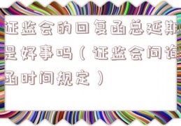 证监会的回复函总延期是好事吗（证监会问询函时间规定）