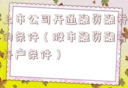上市公司开通融资融券的条件（股市融资融券开户条件）