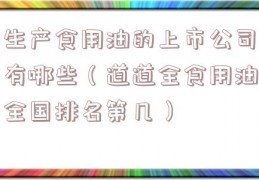 生产食用油的上市公司有哪些（道道全食用油全国排名第几）
