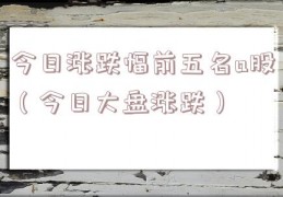 今日涨跌幅前五名a股（今日大盘涨跌）