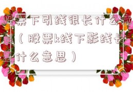 股票下引线很长什么意思（股票k线下影线长是什么意思）