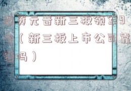 投资元普新三板领军9号（新三板上市公司靠谱吗）