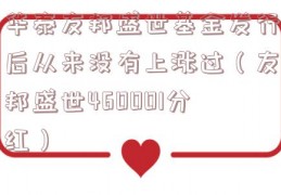 华泰友邦盛世基金发行后从来没有上涨过（友邦盛世460001分红）