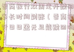 晋商银行双周定开赎回多长时间到账（晋商银行日日盈元旦能赎回吗）