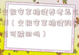 交银安享稳健养老怎么样（交银安享稳健购买后可赎回吗）