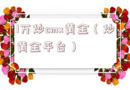 1万炒cmx黄金（炒黄金平台）