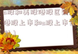 a股和美股港股区别（港股上市和a股上市区别）