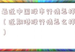 最近中国股市行情怎样（近期港股行情怎么样）