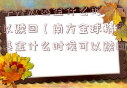半开放基金什么时候可以赎回（南方全球精选基金什么时候可以赎回）