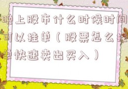 晚上股市什么时候时间可以挂单（股票怎么挂单快速卖出买入）