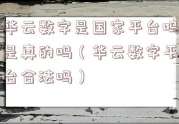 华云数字是国家平台吗是真的吗（华云数字平台合法吗）