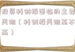 投资科创板面临的主要风险（科创板风险高不高）