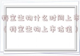 特宝生物什么时间上市（特宝生物上市估值）