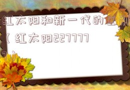 红太阳和新一代的区别（红太阳2277777）