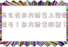 怎么在东方财富上留微信号（东方财富股票）