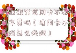 兴业银行信用卡不激活收年费吗（信用卡不想激活怎么处理）