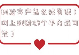 理财客户怎么找资源（网上理财哪个平台最可靠）