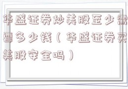 华盛证券炒美股至少需要多少钱（华盛证券买美股安全吗）