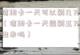 信用卡一天可以刷几万（信用卡一天能刷五万出来吗）