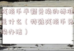 残损币半额兑换的标准是什么（特殊残损币兑换办法）