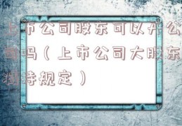 上市公司股东可以开公司吗（上市公司大股东减持规定）